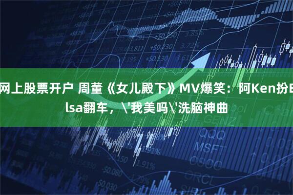 网上股票开户 周董《女儿殿下》MV爆笑：阿Ken扮Elsa翻车，'我美吗'洗脑神曲