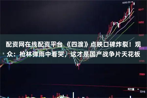 配资网在线配资平台 《四渡》点映口碑炸裂!观众:枪林弹雨中看哭,这才是国产战争片天花板