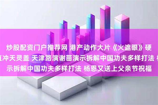 炒股配资门户推荐网 港产动作大片《火遮眼》硬核多巴胺大爆发爽感直冲天灵盖 天津路演谢苗演示拆解中国功夫多样打法 杨恩又送上父亲节祝福