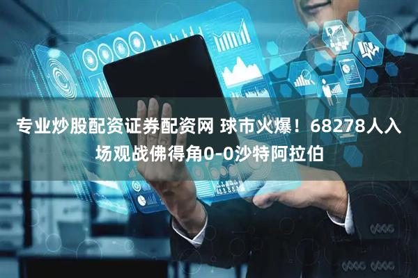 专业炒股配资证券配资网 球市火爆！68278人入场观战佛得角0-0沙特阿拉伯